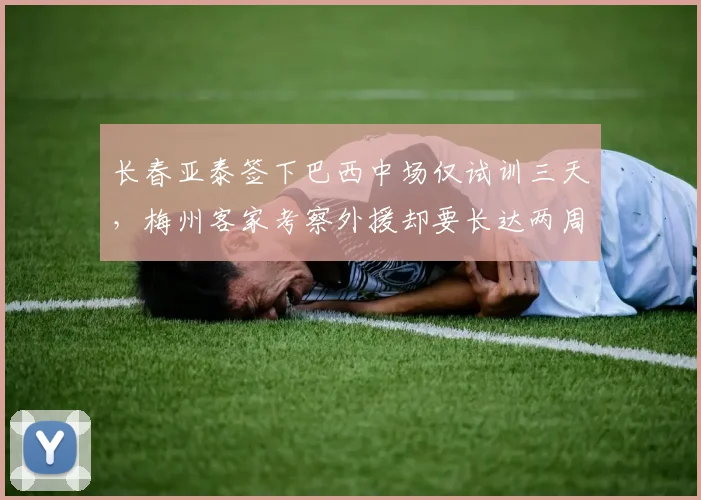 长春亚泰签下巴西中场仅试训三天，梅州客家考察外援却要长达两周全面评估