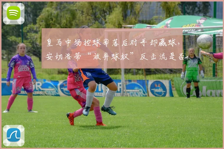 皇马中场控球率落后对手却赢球，安切洛蒂“放弃球权”反击流是否背离传统？